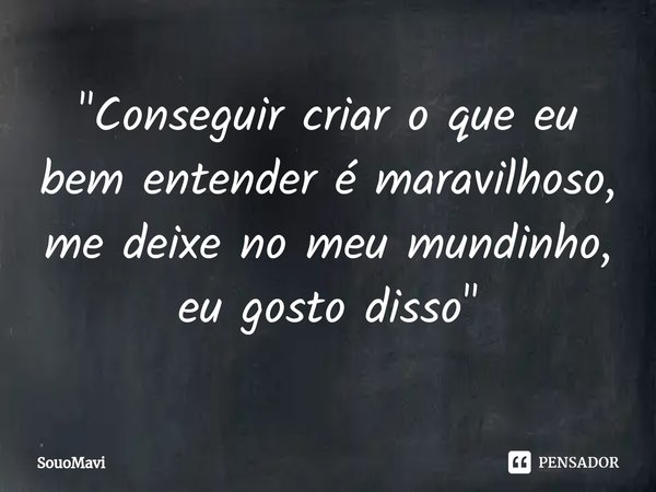 ⁠"Conseguir criar o que eu bem entender é maravilhoso, me deixe no meu mundinho, eu gosto disso"... Frase de SouoMavi.