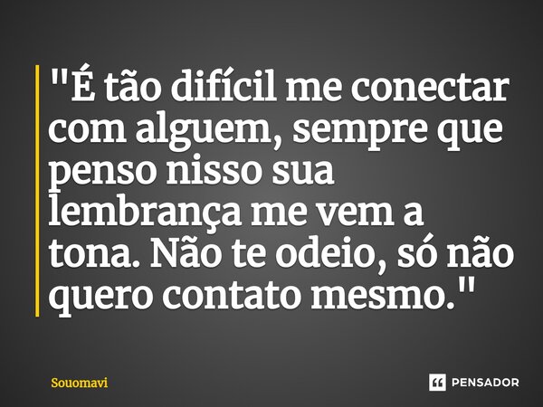 "É tão difícil me conectar com alguem, sempre que penso nisso sua lembrança me vem a tona. Não te odeio, só não quero contato mesmo."... Frase de SouoMavi.
