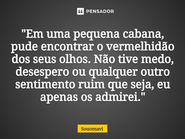 "Em uma pequena cabana, pude encontrar o vermelhidão dos seus olhos. Não tive medo, desespero ou qualquer outro sentimento ruim que seja, eu apenas os admi... Frase de SouoMavi.