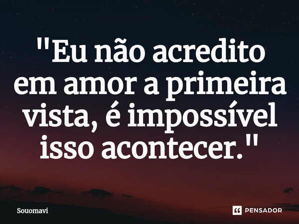"Eu não acredito em amor a primeira vista, é impossível isso acontecer."⁠... Frase de SouoMavi.