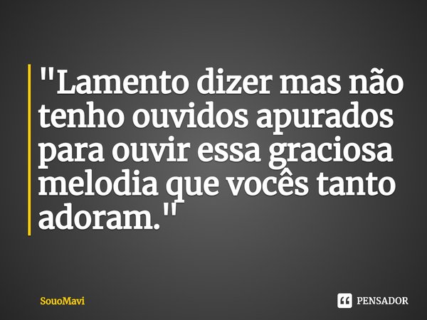 "Lamento dizer mas não tenho ouvidos apurados para ouvir essa graciosa melodia que vocês tanto adoram."... Frase de SouoMavi.