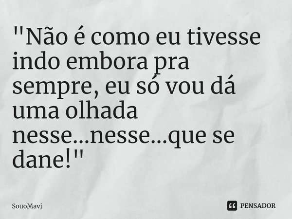 ⁠"Não é como eu tivesse indo embora pra sempre, eu só vou dá uma olhada nesse...nesse...que se dane!"... Frase de SouoMavi.