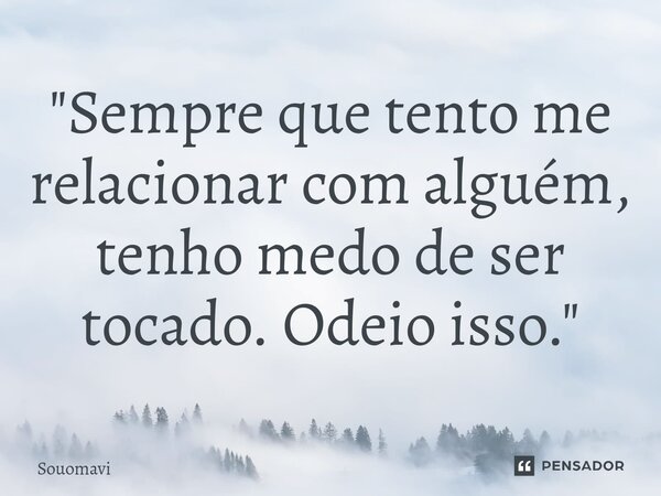 "Sempre que tento me relacionar com alguém, tenho medo de ser tocado. Odeio isso."... Frase de SouoMavi.