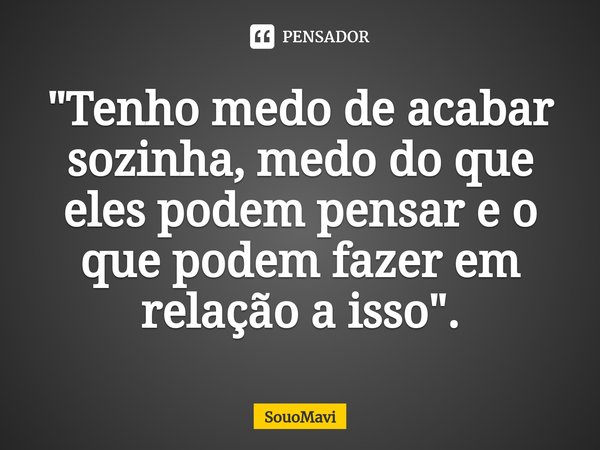 ⁠"Tenho medo de acabar sozinha, medo do que eles podem pensar e o que podem fazer em relação a isso".... Frase de SouoMavi.