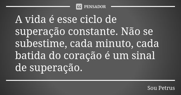 A vida é esse ciclo de superação constante. Não se subestime, cada minuto, cada batida do coração é um sinal de superação.... Frase de Sou Petrus.