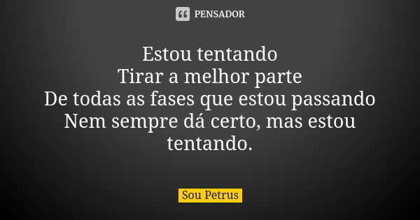 Estou tentando Tirar a melhor parte De todas as fases que estou passando Nem sempre dá certo, mas estou tentando.... Frase de Sou Petrus.