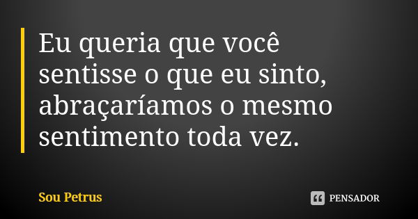 Eu queria que você sentisse o que eu sinto, abraçaríamos o mesmo sentimento toda vez.... Frase de Sou Petrus.