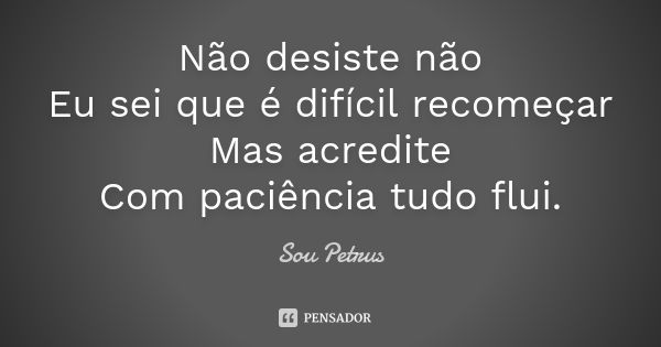 Não desiste não Eu sei que é difícil recomeçar Mas acredite Com paciência tudo flui.... Frase de Sou Petrus.