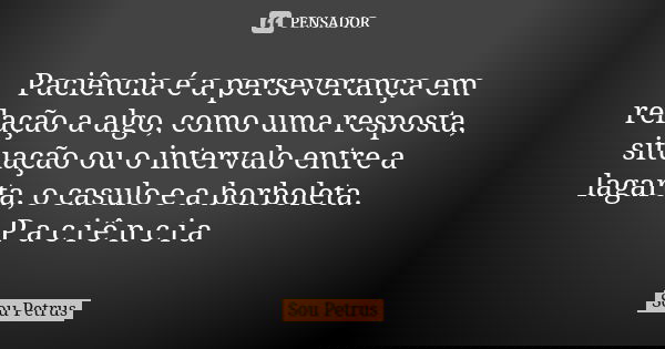 Paciência é a perseverança em relação a algo, como uma resposta, situação ou o intervalo entre a lagarta, o casulo e a borboleta. P a c i ê n c i a... Frase de Sou Petrus.