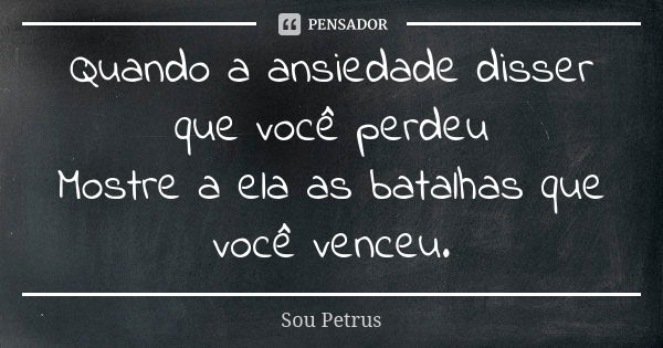 Quando a ansiedade disser que você perdeu Mostre a ela as batalhas que você venceu.... Frase de Sou Petrus.