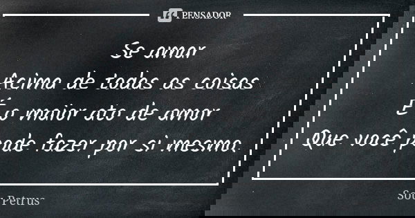 Se amar Acima de todas as coisas É o maior ato de amor Que você pode fazer por si mesmo.... Frase de Sou Petrus.