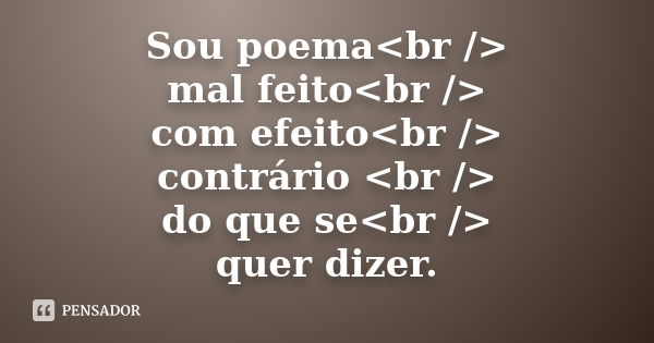 Sou poema<br /> mal feito<br /> com efeito<br /> contrário <br /> do que se<br /> quer dizer.