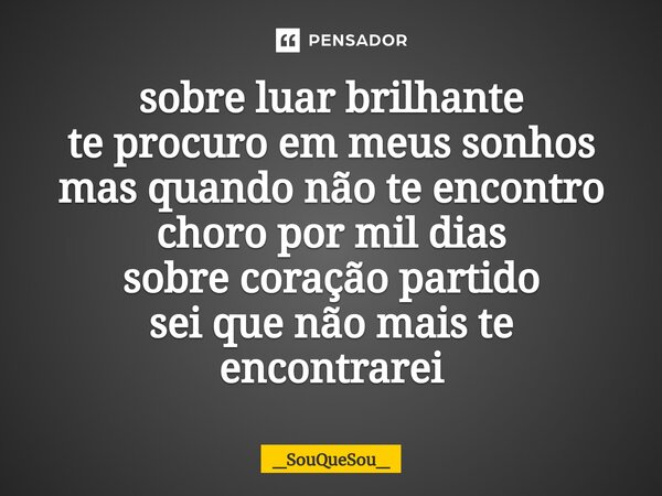 ⁠sobre luar brilhante
te procuro em meus sonhos
mas quando não te encontro
choro por mil dias
sobre coração partido
sei que não mais te encontrarei... Frase de _SouQueSou_.
