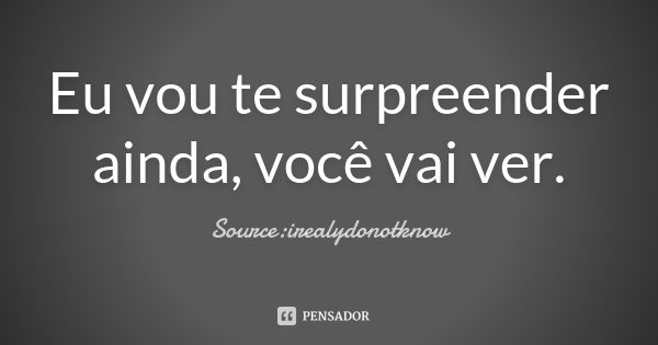 Eu vou te surpreender ainda, você vai ver.... Frase de Source:irealydonotknow.