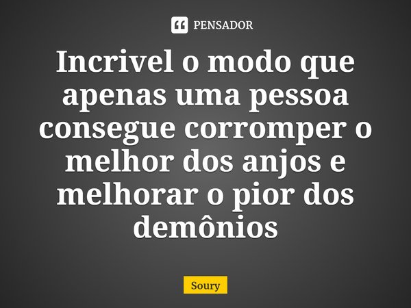 ⁠Incrivel o modo que apenas uma pessoa consegue corromper o melhor dos anjos e melhorar o pior dos demônios... Frase de Soury.