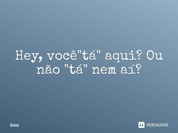 ⁠Hey, você "tá" aqui? Ou não "tá" nem aí?... Frase de Sous.