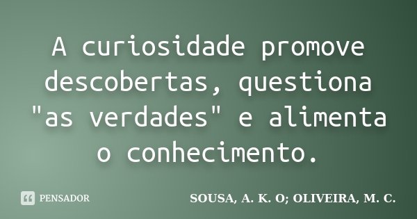 A curiosidade promove descobertas, questiona "as verdades" e alimenta o conhecimento.... Frase de SOUSA, A. K. O; OLIVEIRA, M. C..