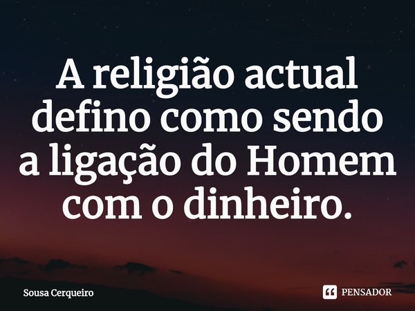 ⁠A religião actual defino como sendo a ligação do Homem com o dinheiro.... Frase de Sousa Cerqueiro.