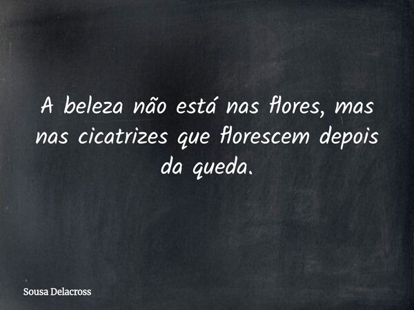A beleza não está nas flores, mas nas cicatrizes que florescem depois da queda.... Frase de Sousa Delacross.