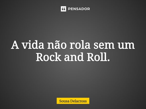 ⁠A vida não rola sem um Rock and Roll.... Frase de Sousa Delacross.