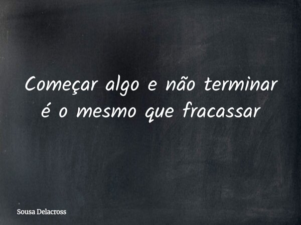 Começar algo e não terminar⁠ é o mesmo que fracassar... Frase de Sousa Delacross.