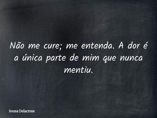 Não me cure; me entenda. A dor é a única parte de mim que nunca mentiu.... Frase de Sousa Delacross.