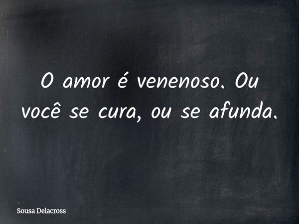 O amor é venenoso. Ou você se cura, ou se afunda.... Frase de Sousa Delacross.