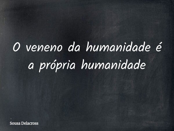 O veneno da humanidade é a própria humanidade⁠... Frase de Sousa Delacross.