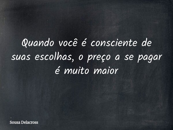 ⁠Quando você é consciente de suas escolhas, o preço a se pagar é muito maior... Frase de Sousa Delacross.