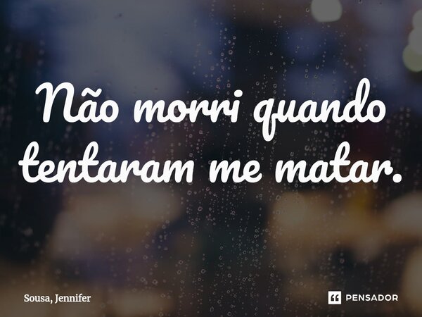 ⁠Não morri quando tentaram me matar.... Frase de Sousa, Jennifer.