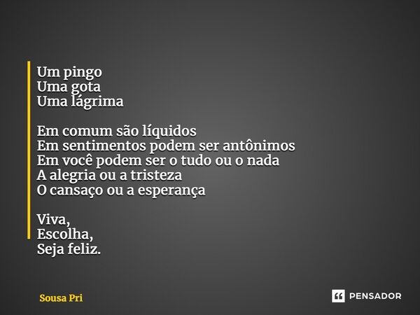 Um pingo Uma gota Uma lágrima Em comum são líquidos Em sentimentos podem ser antônimos Em você podem ser o tudo ou o nada A alegria ou a tristeza O cansaço ou a... Frase de Sousa Pri.