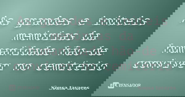 As grandes e inúteis memórias da humanidade hão-de conviver no cemitério... Frase de Sousa tavares.