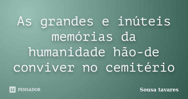 As grandes e inúteis memórias da humanidade hão-de conviver no cemitério... Frase de Sousa tavares.