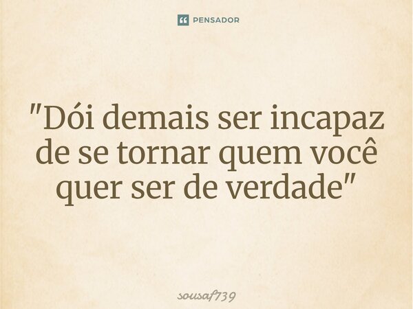 ⁠"Dói demais ser incapaz de se tornar quem você quer ser de verdade"... Frase de sousaf739.