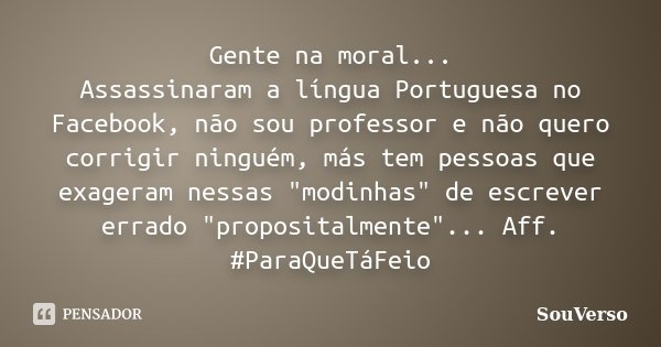 Gente na moral... Assassinaram a língua Portuguesa no Facebook, não sou professor e não quero corrigir ninguém, más tem pessoas que exageram nessas "modinh... Frase de SouVerso.