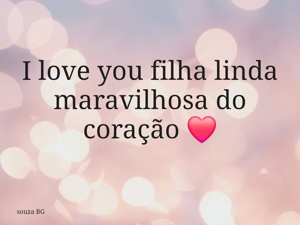 I love you filha linda maravilhosa do coração ❤️... Frase de souza BG.