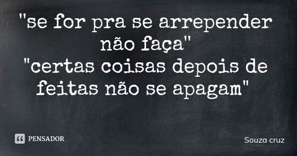 ''se for pra se arrepender não faça'' "certas coisas depois de feitas não se apagam"... Frase de Souza cruz.