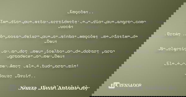 Emoções... Tem dias que estou sorridente; e a dias que sangro como vocês. Porém, não posso deixar que as minhas emoções, me afastem de Deus. Na alegria, ou na d... Frase de Souza, David Antônio de;.