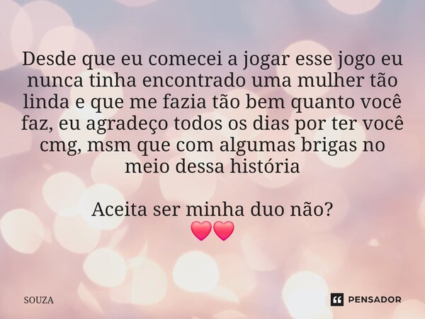 Desde que eu comecei a jogar esse jogo eu nunca tinha encontrado uma mulher tão linda e que me fazia tão bem quanto você faz, eu agradeço todos os dias por ter ... Frase de SOUZA.