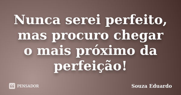 Nunca serei perfeito, mas procuro chegar o mais próximo da perfeição!... Frase de Souza Eduardo.