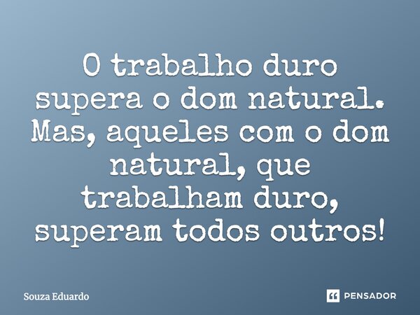 O trabalho duro supera o dom natural. Mas, aqueles com o dom natural, que trabalham duro, superam todos outros!... Frase de Souza Eduardo.