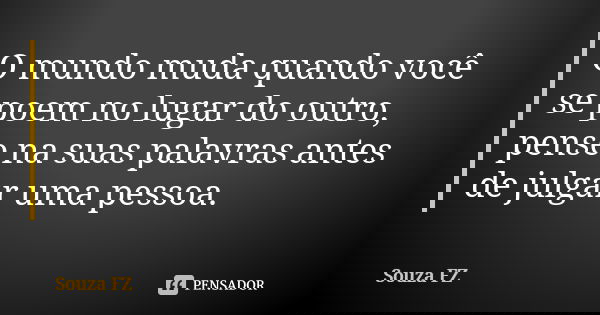 O mundo muda quando você se poem no lugar do outro, pense na suas palavras antes de julgar uma pessoa.... Frase de Souza FZ.