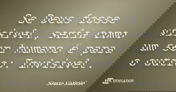 Se Deus fosse visível, seria como um ser humano é para o outro: Invisível.... Frase de Souza Gabriel.