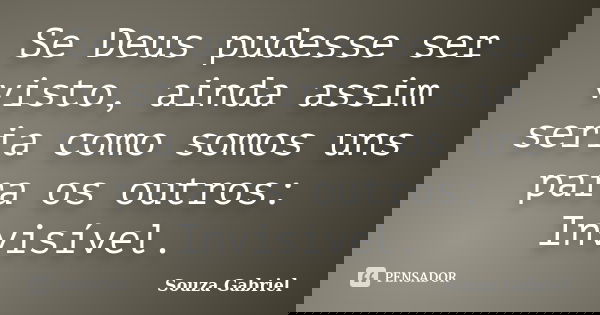 Se Deus pudesse ser visto, ainda assim seria como somos uns para os outros: Invisível.... Frase de Souza Gabriel.