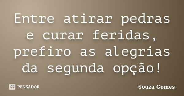 Entre atirar pedras e curar feridas, prefiro as alegrias da segunda opção!... Frase de Souza Gomes.