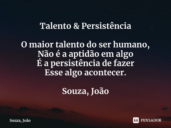 ⁠Talento & Persistência O maior talento do ser humano,
Não é a aptidão em algo
É a persistência de fazer
Esse algo acontecer. Souza, João... Frase de Souza, João.