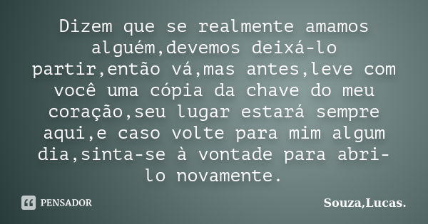 Dizem que se realmente amamos alguém,devemos deixá-lo partir,então vá,mas antes,leve com você uma cópia da chave do meu coração,seu lugar estará sempre aqui,e c... Frase de Souza,Lucas..