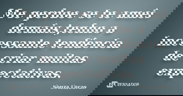 Me perdoe se te amei demais,tenho a incessante tendência de criar muitas expectativas.... Frase de Souza,Lucas..