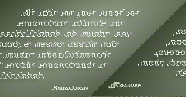 No dia em que você se encontrar diante da possibilidade de mudar seu passado,e mesmo assim não querer mudar absolutamente nada,terá então encontrado a felicidad... Frase de Souza,Lucas..