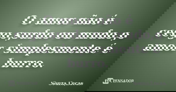 O amor não é cego,surdo ou mudo,o amor simplesmente é burro.... Frase de Souza,Lucas..